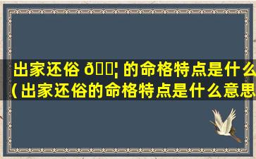 出家还俗 🐦 的命格特点是什么（出家还俗的命格特点是什么意思）